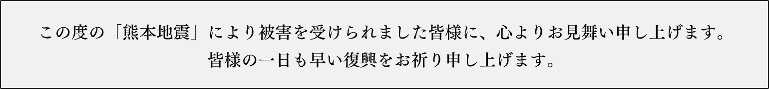 この度の「熊本地震」により被害を受けられました皆様に、心よりお見舞い申し上げます。皆様の一日も早い復興をお祈り申し上げます。